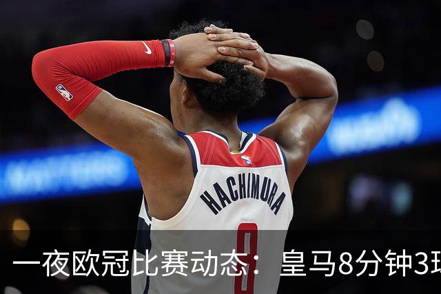 一夜欧冠比赛动态：皇马8分钟3球逆转取胜，巴黎4-2击败曼城