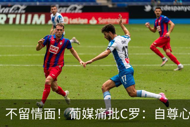 不留情面！葡媒痛批C罗：自尊心作祟，不配再进国家队，看看梅西告别战
