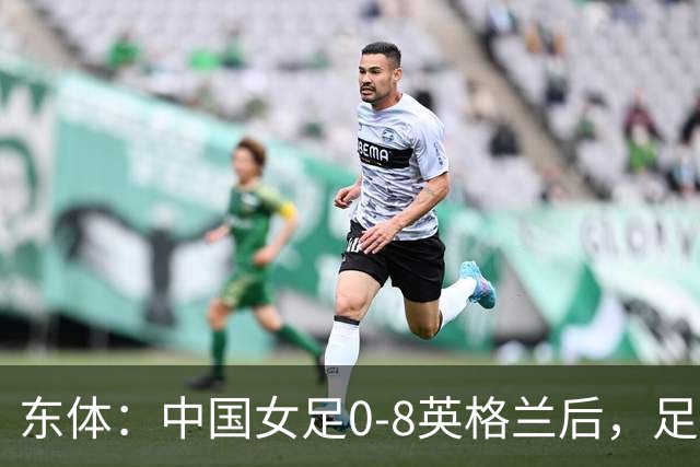 东体：中国女足0-8英格兰后，足协曾全票通过米利西奇下课