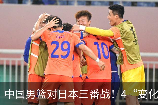 中国男篮对日本三番战！4“变化”传喜讯，郭士强率队将复仇