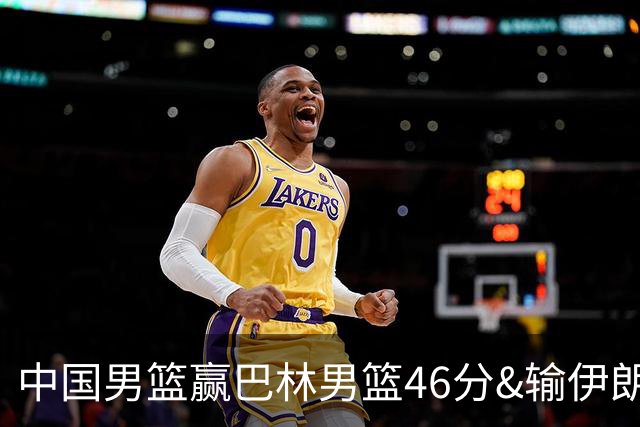 中国男篮赢巴林男篮46分&输伊朗男篮9分 巴林男篮仅输伊朗男篮5分