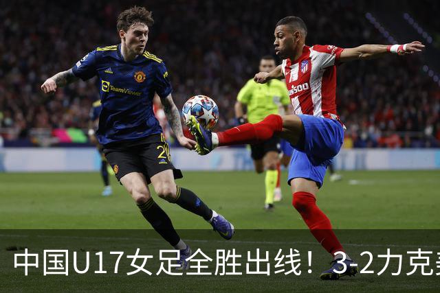 中国U17女足全胜出线！3-2力克美国抢占小组第一，淘汰赛将PK法国