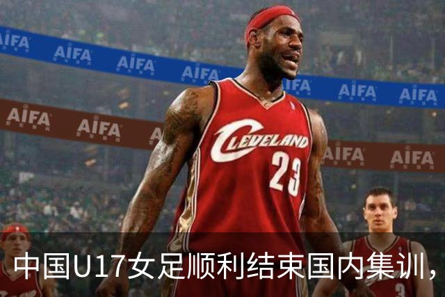 中国U17女足顺利结束国内集训，即将踏上摩洛哥世界杯征程。