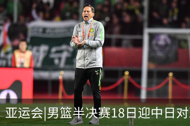 亚运会|男篮半决赛18日迎中日对决：廖三宁可否延续神勇表现？
