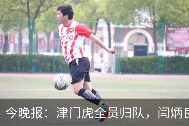 今晚报：津门虎全员归队，闫炳良、巴顿回归但仍在康复