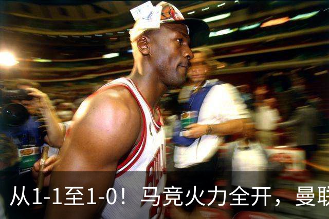 从1-1至1-0！马竞火力全开，曼联难敌欧冠克星，亚洲新核暗藏杀机