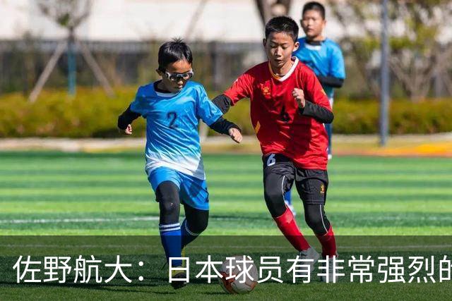 佐野航大：日本球员有非常强烈的成功意愿，他们为梦想努力
