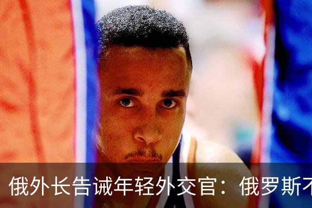 俄外长告诫年轻外交官：俄罗斯不是中国，没资格岁月静好，要注意