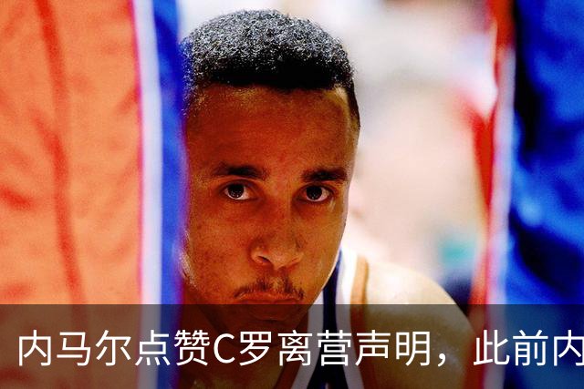 内马尔点赞C罗离营声明，此前内马尔曾称遭热苏斯背叛