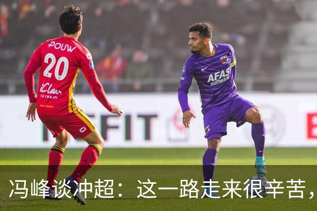 冯峰谈冲超：这一路走来很辛苦，希望大家尽情享受足球的乐趣