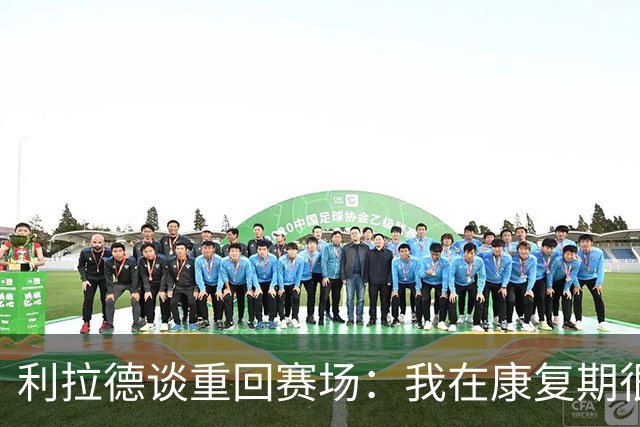 利拉德谈重回赛场：我在康复期很努力 现在感觉很好&像打普通比赛