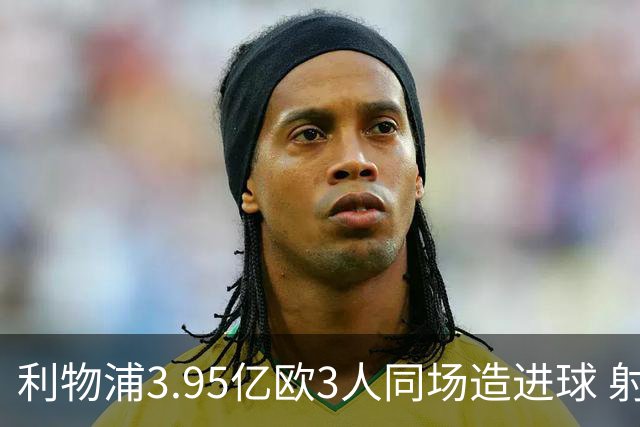 利物浦3.95亿欧3人同场造进球 射手+爆点+发动机齐备