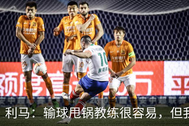 利马：输球甩锅教练很容易，但我原本期待管理层今夏更有作为