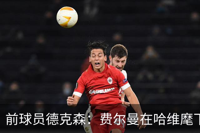 前球员德克森：费尔曼在哈维麾下的表现正在证明科曼错了