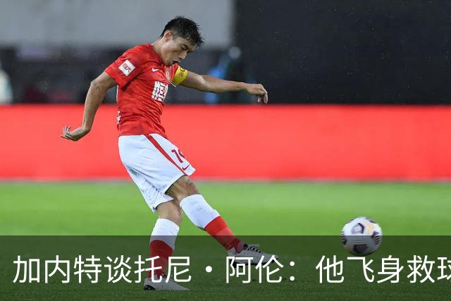 加内特谈托尼·阿伦：他飞身救球那下，我为他骄傲