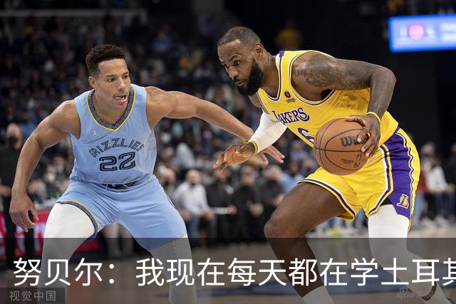 努贝尔：我现在每天都在学土耳其语；期待继续入选德国队