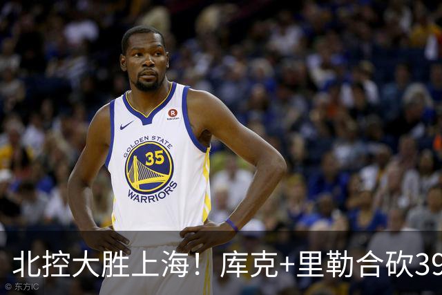 北控大胜上海！库克+里勒合砍39分，2内稳输出，贾尔斯没法看！
