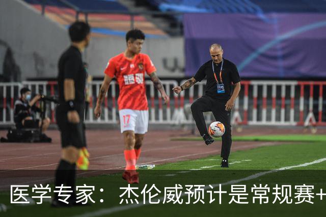 医学专家：杰伦威预计是常规赛+季后赛报销 提前复出风险过大