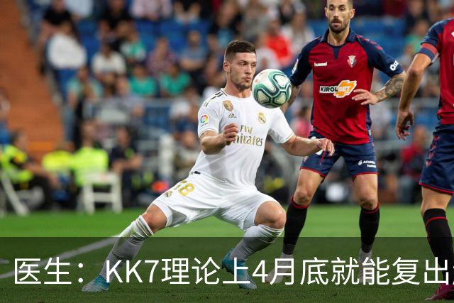医生：KK7理论上4月底就能复出赶上赛季冲刺阶段，但那需要奇迹