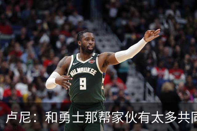 卢尼：和勇士那帮家伙有太多共同经历 对阵老东家总是很有趣