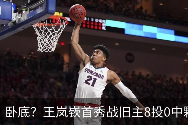 卧底？王岚嵚首秀战旧主8投0中颗粒无收 三分4中0