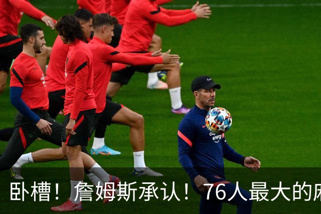 卧槽！詹姆斯承认！76人最大的麻烦不是尼克斯...