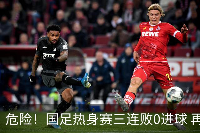 危险！国足热身赛三连败0进球 再输恐无法竞争世界杯名额