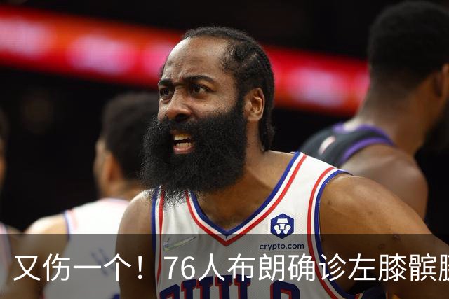 又伤一个！76人布朗确诊左膝髌腱炎 今日将缺战尼克斯