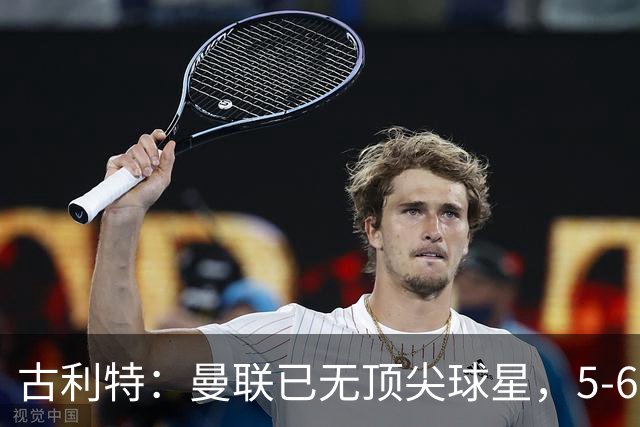 古利特：曼联已无顶尖球星，5-6年前他们错失了最佳引援时机
