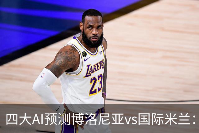 四大AI预测博洛尼亚vs国际米兰：四家一致看好客胜