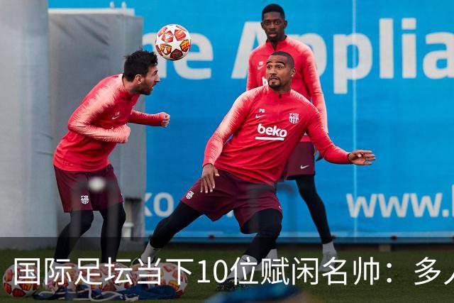 国际足坛当下10位赋闲名帅：多人拿过欧冠，有人拿过世界杯