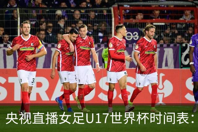 央视直播女足U17世界杯时间表：10月22日CCTV5直播，中国冲击连胜