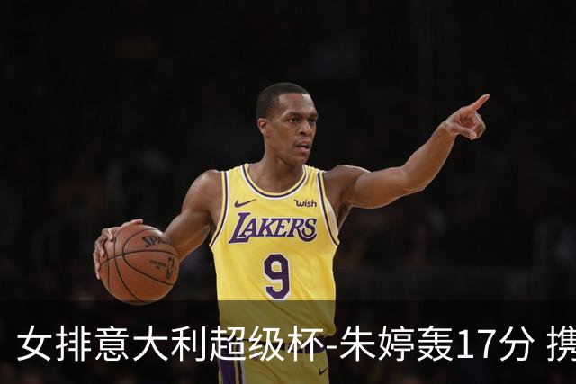 女排意大利超级杯-朱婷轰17分 携姚迪助科内夺队史第9冠