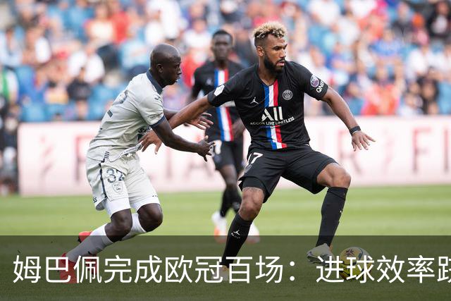 姆巴佩完成欧冠百场：进球效率跻身顶尖行列