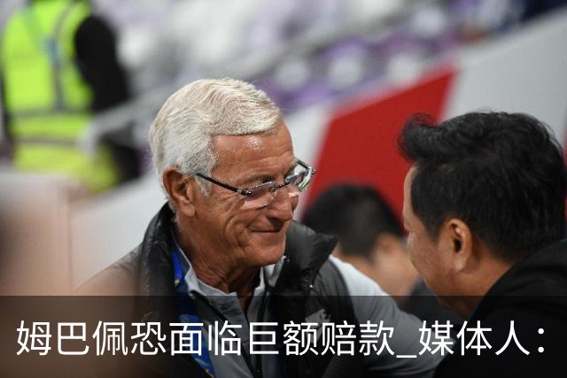 姆巴佩恐面临巨额赔款 媒体人：赞助商只能解约表达愤慨 很难索赔