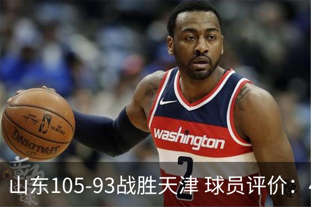 山东105-93战胜天津 球员评价：4人优秀，3人及格，3人低迷