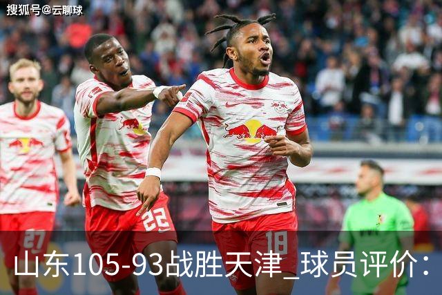 山东105-93战胜天津 球员评价：4人优秀，3人及格，3人低迷