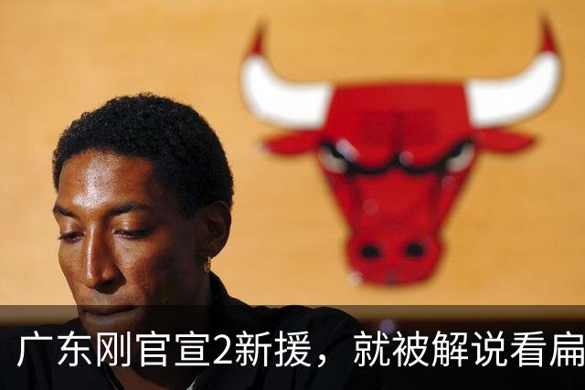 广东刚官宣2新援，就被解说看扁了：一个年龄太大，一个技术太糙