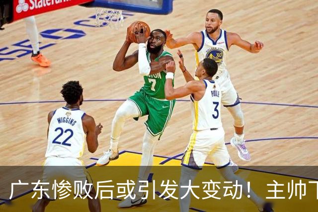 广东惨败后或引发大变动！主帅下课焦泊乔交易送走：3国手该被敲打了