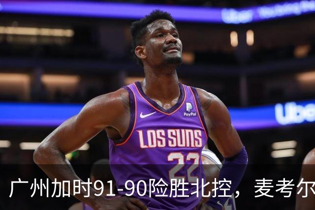 广州加时91-90险胜北控，麦考尔25+7，里勒26+8