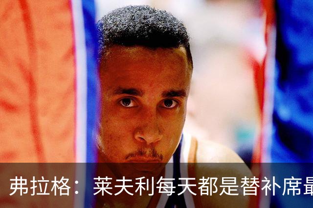 弗拉格：莱夫利每天都是替补席最活跃的人 他迫切想重返球场