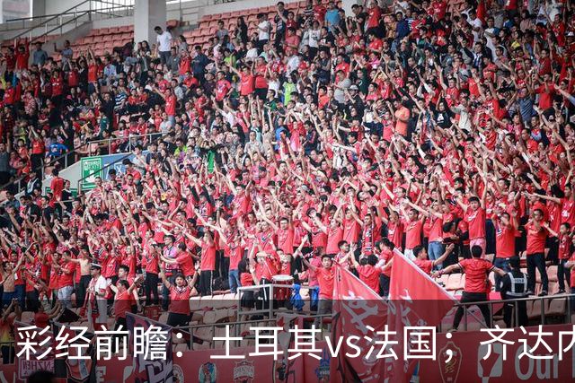 彩经前瞻：土耳其vs法国；齐达内首秀，看好法国客场完胜