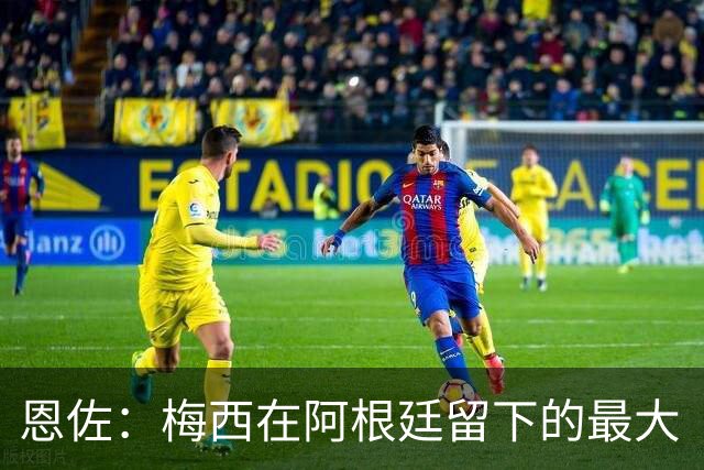 恩佐：梅西在阿根廷留下的最大“遗产”是谦逊，他始终如普通一员