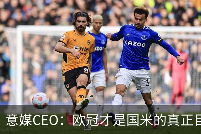 意媒CEO：欧冠才是国米的真正目标，意甲只是热身