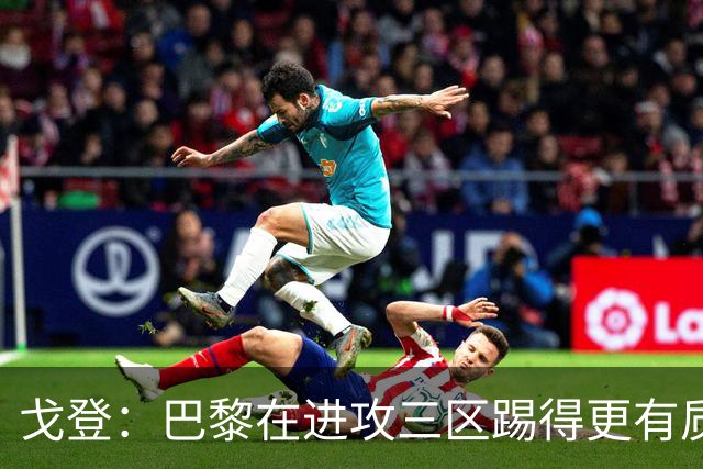 戈登：巴黎在进攻三区踢得更有质量，机会也把握得更好
