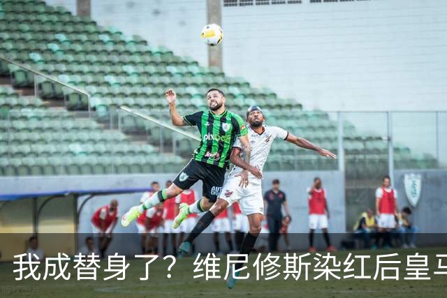 我成替身了？维尼修斯染红后皇马豪取5连胜 没有他真的很重要