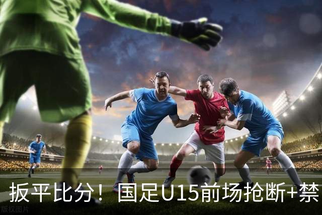 扳平比分！国足U15前场抢断+禁区外轰世界波 中国队1-1扳平土耳其