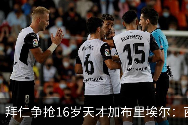 拜仁争抢16岁天才加布里埃尔：西甲双雄竞争与法律漏洞