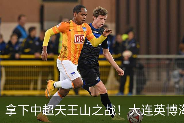 拿下中超天王山之战！大连英博海发1:0成都蓉城