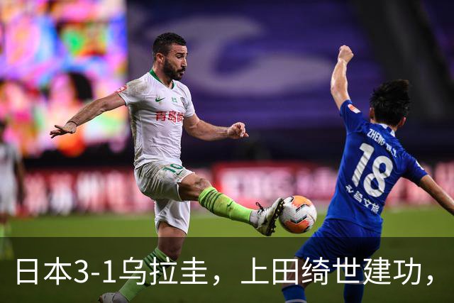 日本3-1乌拉圭，上田绮世建功，盐贝健人破门